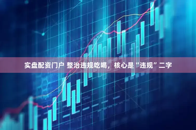 实盘配资门户 整治违规吃喝，核心是“违规”二字