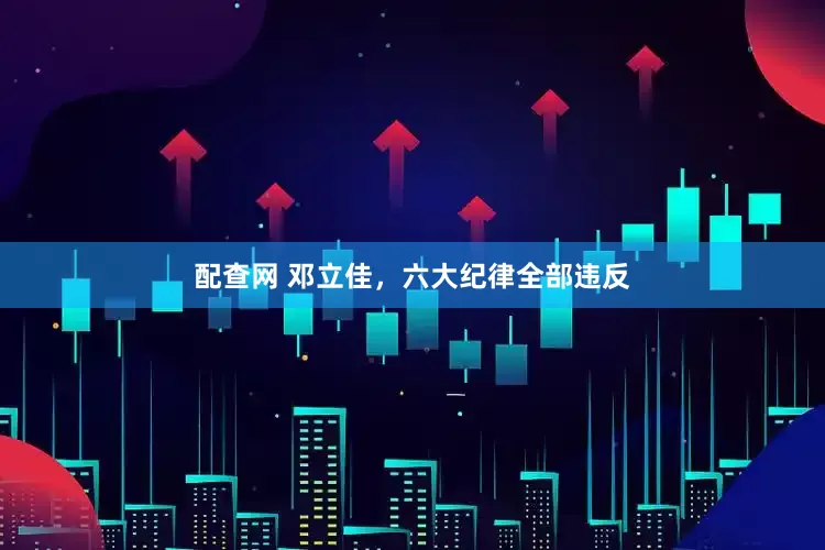 配查网 邓立佳，六大纪律全部违反