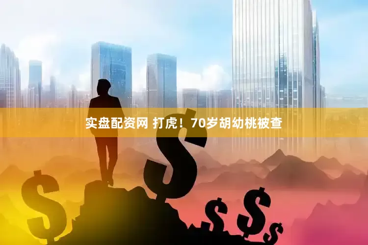 实盘配资网 打虎！70岁胡幼桃被查