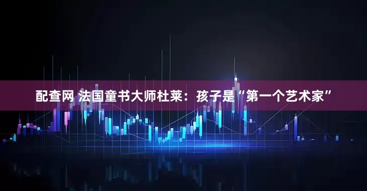 配查网 法国童书大师杜莱：孩子是“第一个艺术家”