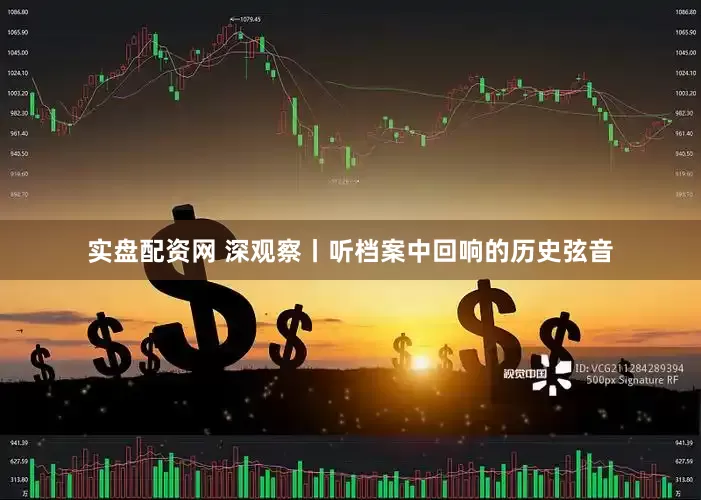 实盘配资网 深观察丨听档案中回响的历史弦音