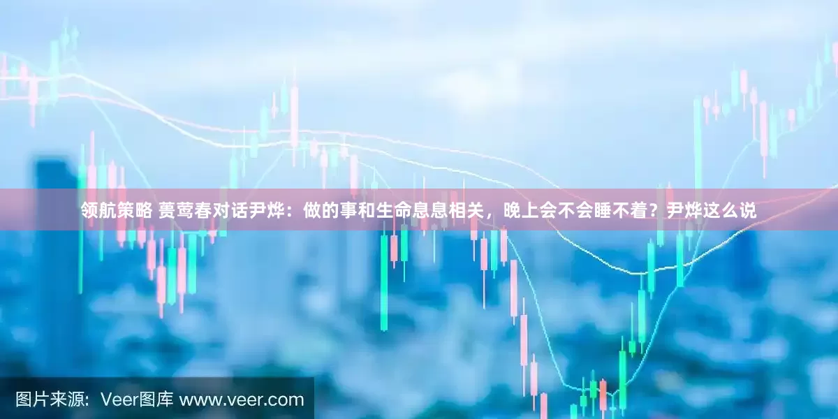 领航策略 蒉莺春对话尹烨：做的事和生命息息相关，晚上会不会睡不着？尹烨这么说