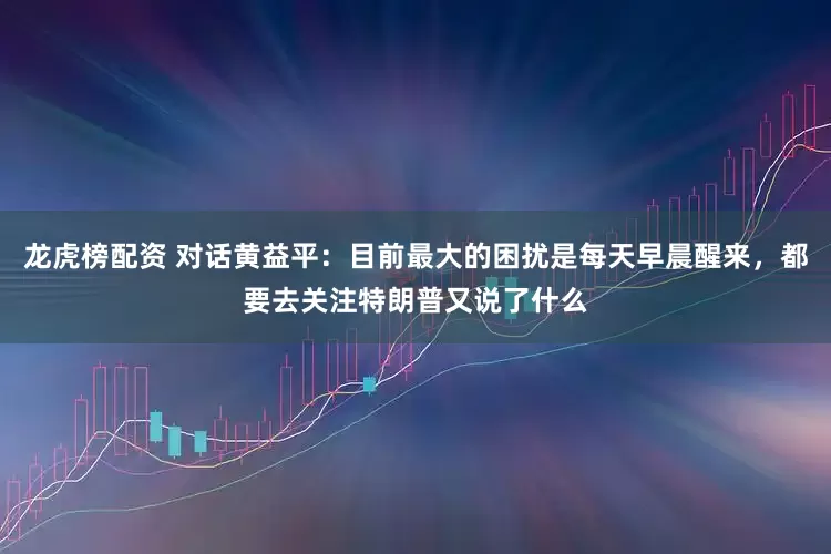 龙虎榜配资 对话黄益平：目前最大的困扰是每天早晨醒来，都要去关注特朗普又说了什么