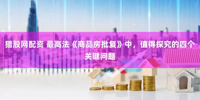 猎股网配资 最高法《商品房批复》中，值得探究的四个关键问题
