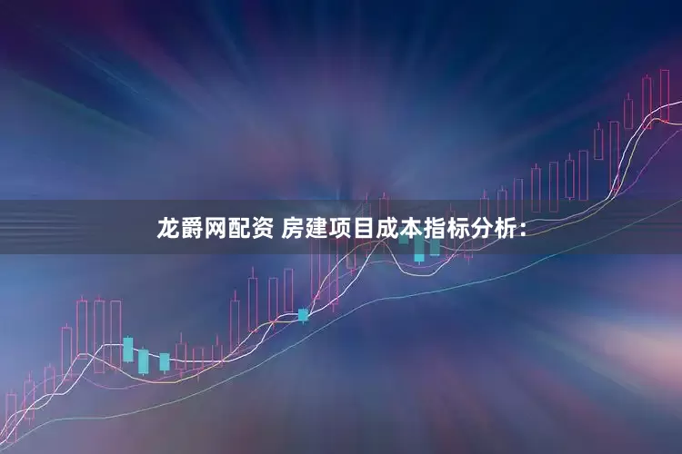龙爵网配资 房建项目成本指标分析: