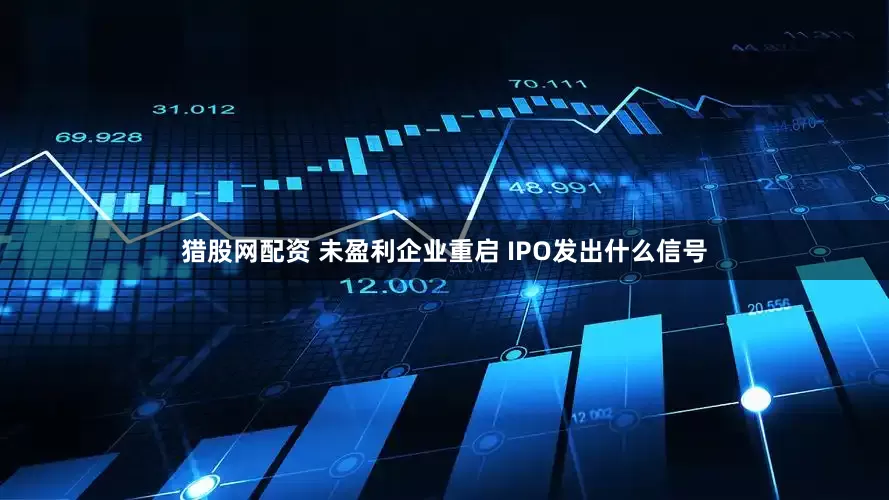 猎股网配资 未盈利企业重启 IPO发出什么信号