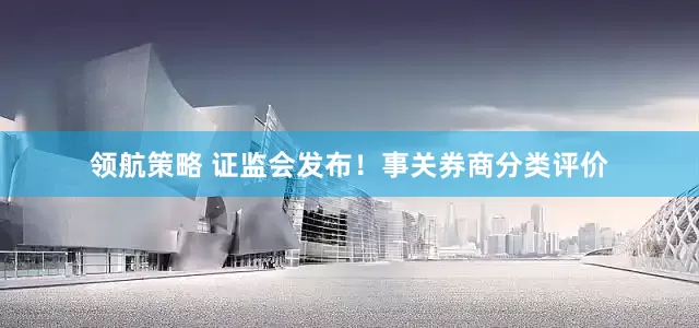 领航策略 证监会发布！事关券商分类评价
