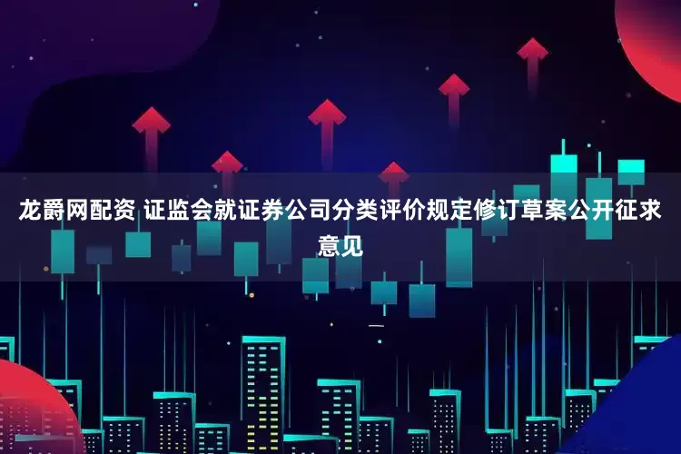 龙爵网配资 证监会就证券公司分类评价规定修订草案公开征求意见