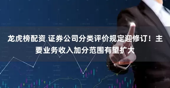 龙虎榜配资 证券公司分类评价规定迎修订！主要业务收入加分范围有望扩大