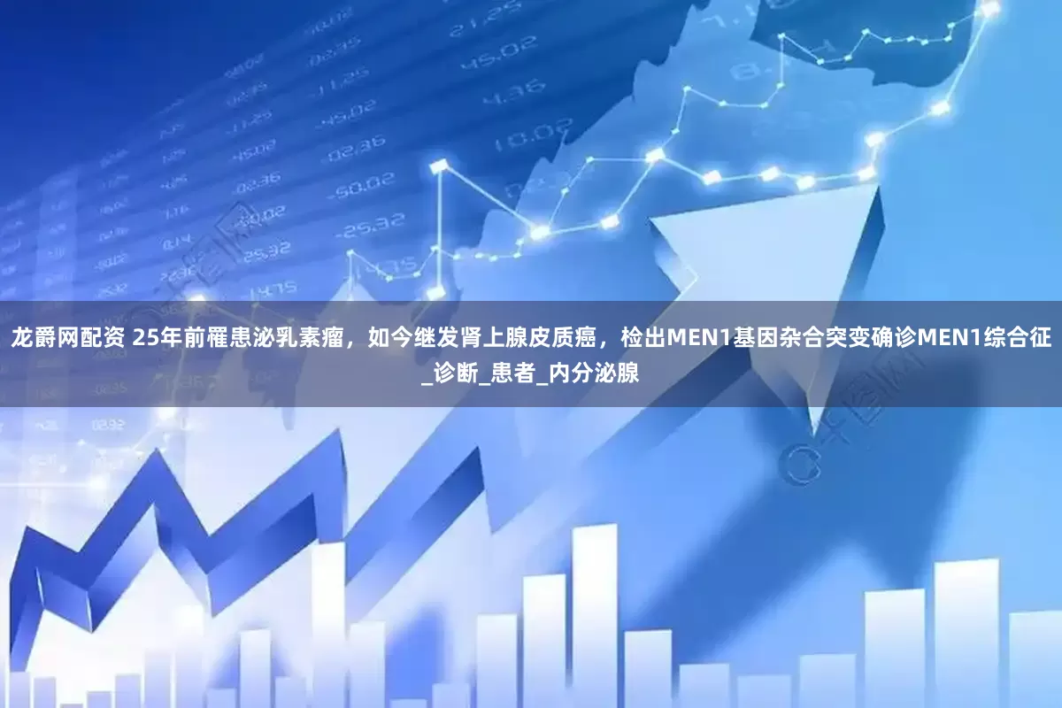 龙爵网配资 25年前罹患泌乳素瘤，如今继发肾上腺皮质癌，检出MEN1基因杂合突变确诊MEN1综合征_诊断_患者_内分泌腺