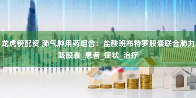 龙虎榜配资 肺气肿用药组合：盐酸班布特罗胶囊联合肺力咳胶囊_患者_症状_治疗