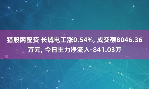 猎股网配资 长城电工涨0.54%, 成交额8046.36万元, 今日主力净流入-841.03万