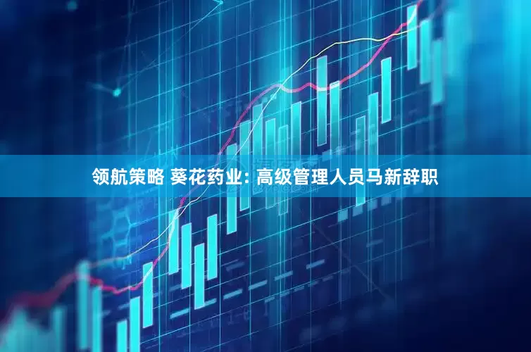 领航策略 葵花药业: 高级管理人员马新辞职