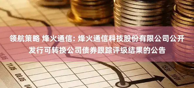 领航策略 烽火通信: 烽火通信科技股份有限公司公开发行可转换公司债券跟踪评级结果的公告