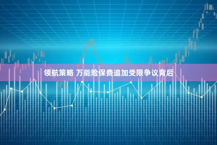 领航策略 万能险保费追加受限争议背后