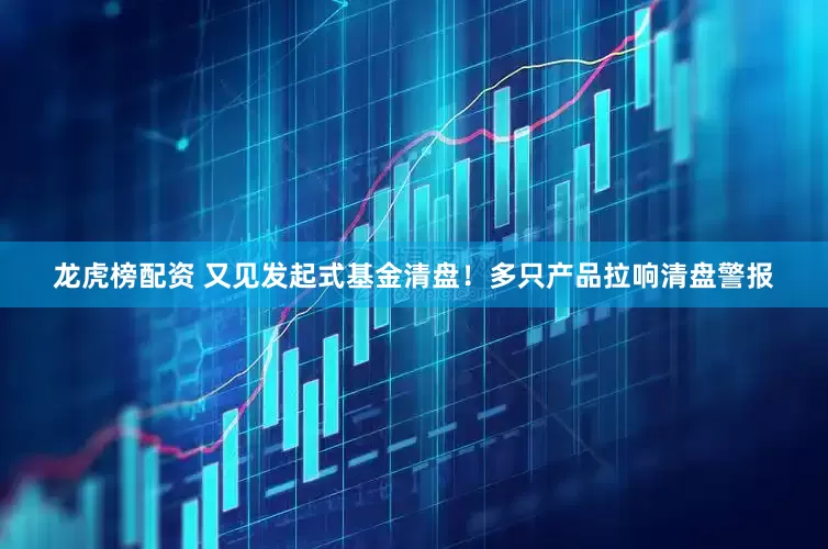 龙虎榜配资 又见发起式基金清盘！多只产品拉响清盘警报