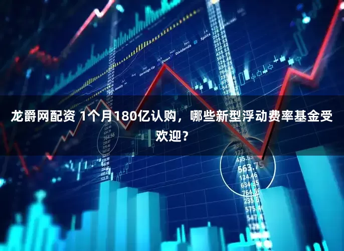 龙爵网配资 1个月180亿认购，哪些新型浮动费率基金受欢迎？