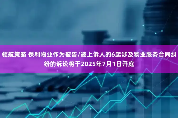 领航策略 保利物业作为被告/被上诉人的6起涉及物业服务合同纠纷的诉讼将于2025年7月1日开庭