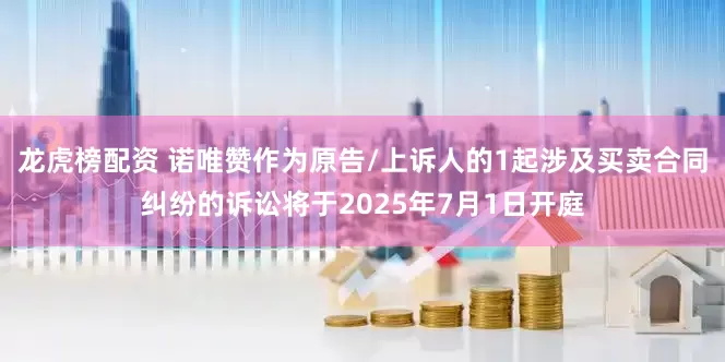龙虎榜配资 诺唯赞作为原告/上诉人的1起涉及买卖合同纠纷的诉讼将于2025年7月1日开庭