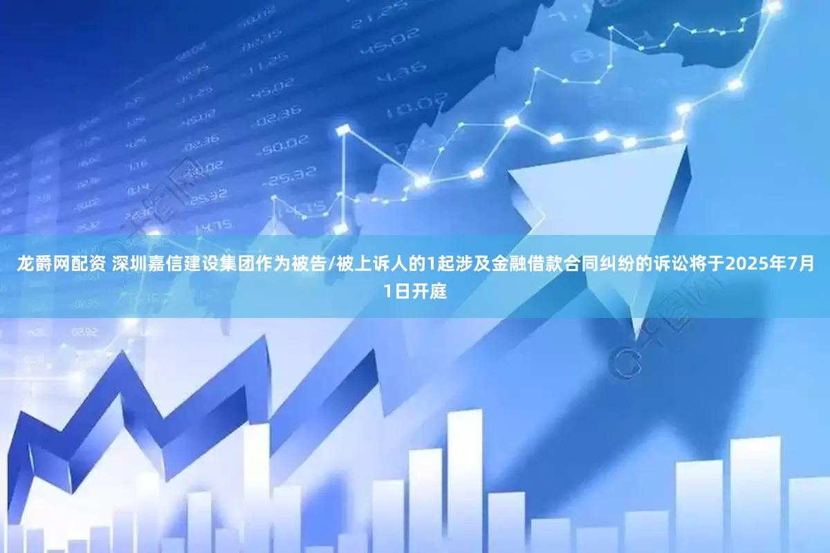 龙爵网配资 深圳嘉信建设集团作为被告/被上诉人的1起涉及金融借款合同纠纷的诉讼将于2025年7月1日开庭