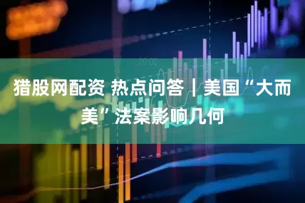猎股网配资 热点问答｜美国“大而美”法案影响几何