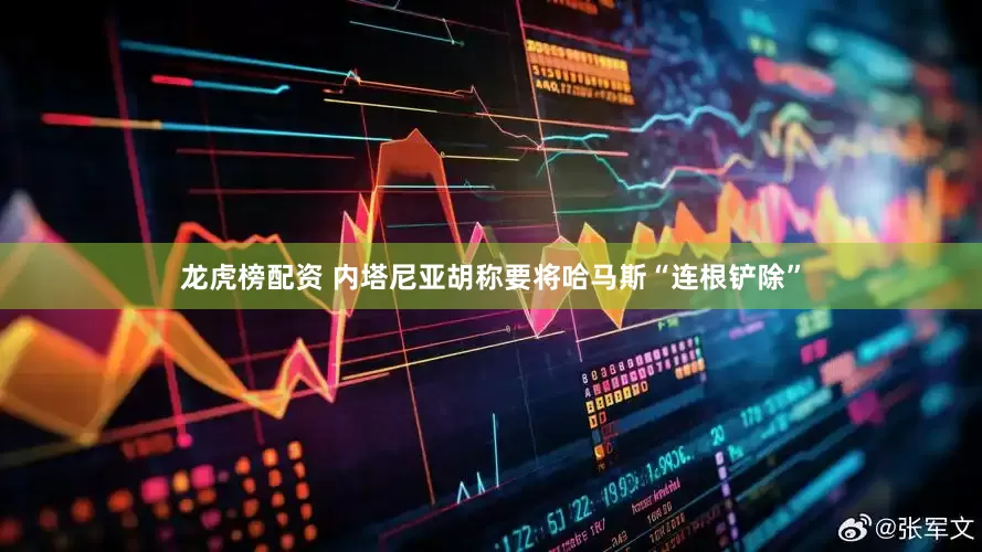 龙虎榜配资 内塔尼亚胡称要将哈马斯“连根铲除”