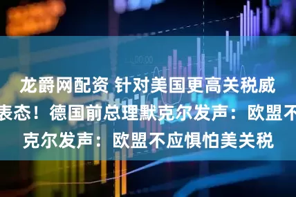 龙爵网配资 针对美国更高关税威胁，日本首相表态！德国前总理默克尔发声：欧盟不应惧怕美关税
