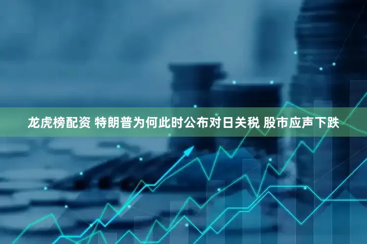龙虎榜配资 特朗普为何此时公布对日关税 股市应声下跌