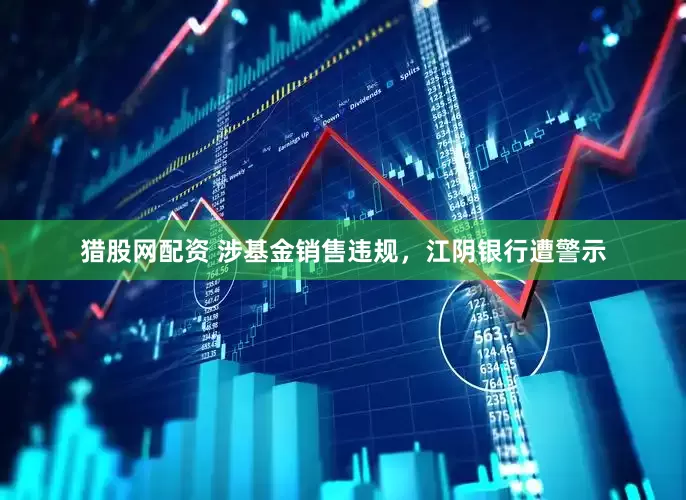 猎股网配资 涉基金销售违规，江阴银行遭警示