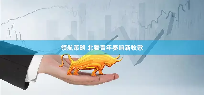 领航策略 北疆青年奏响新牧歌