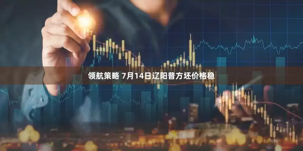 领航策略 7月14日辽阳普方坯价格稳