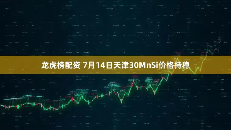 龙虎榜配资 7月14日天津30MnSi价格持稳