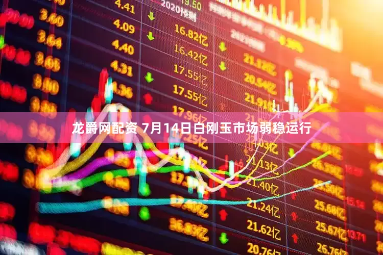 龙爵网配资 7月14日白刚玉市场弱稳运行