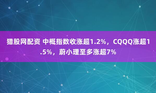 猎股网配资 中概指数收涨超1.2%，CQQQ涨超1.5%，蔚小理至多涨超7%