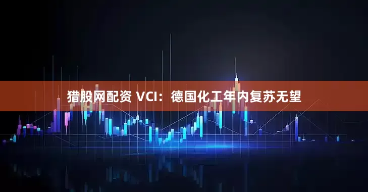猎股网配资 VCI：德国化工年内复苏无望
