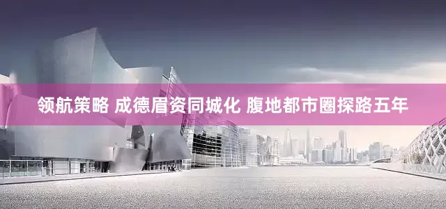 领航策略 成德眉资同城化 腹地都市圈探路五年