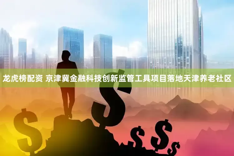 龙虎榜配资 京津冀金融科技创新监管工具项目落地天津养老社区