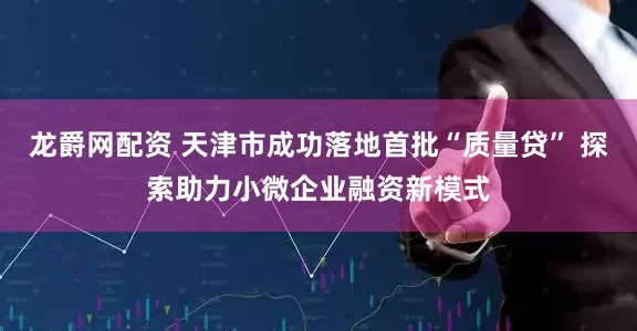龙爵网配资 天津市成功落地首批“质量贷” 探索助力小微企业融资新模式