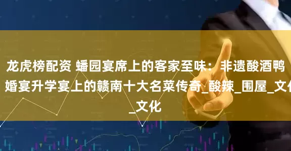 龙虎榜配资 蟠园宴席上的客家至味：非遗酸酒鸭，婚宴升学宴上的赣南十大名菜传奇_酸辣_围屋_文化