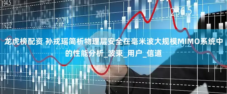 龙虎榜配资 孙戎瑶简析物理层安全在毫米波大规模MIMO系统中的性能分析_波束_用户_信道