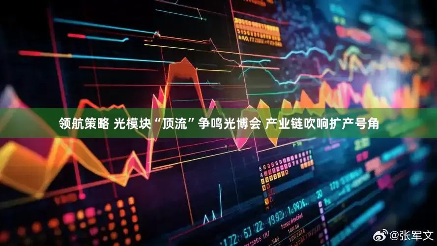 领航策略 光模块“顶流”争鸣光博会 产业链吹响扩产号角