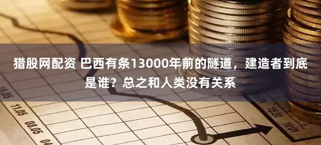 猎股网配资 巴西有条13000年前的隧道，建造者到底是谁？总之和人类没有关系