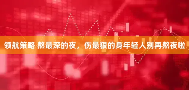 领航策略 熬最深的夜，伤最狠的身年轻人别再熬夜啦