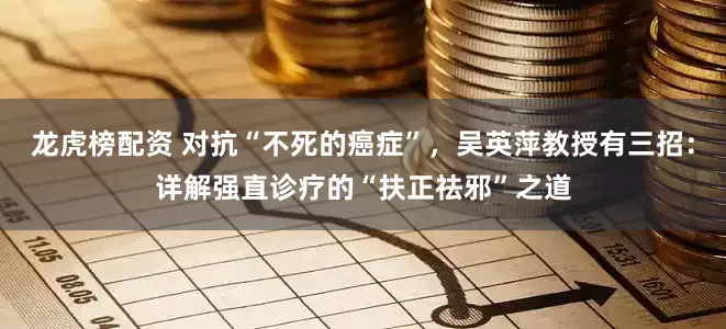 龙虎榜配资 对抗“不死的癌症”，吴英萍教授有三招：详解强直诊疗的“扶正祛邪”之道