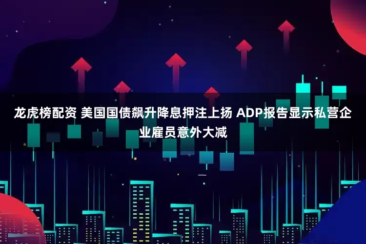 龙虎榜配资 美国国债飙升降息押注上扬 ADP报告显示私营企业雇员意外大减