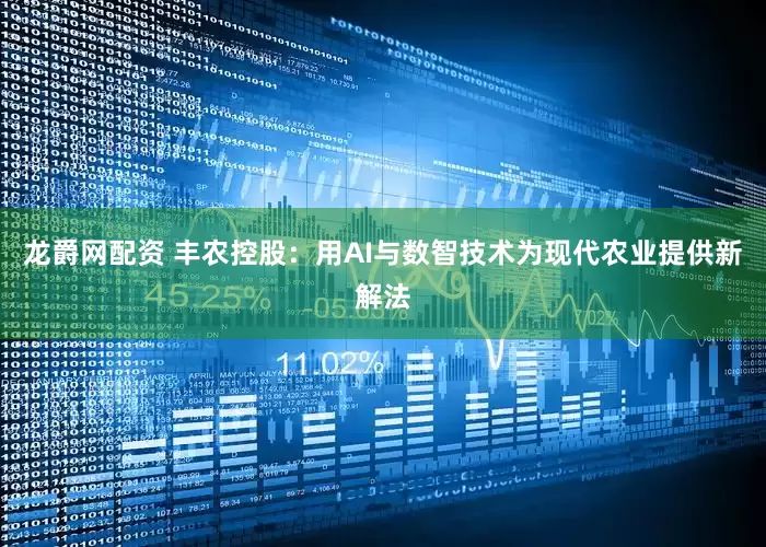 龙爵网配资 丰农控股：用AI与数智技术为现代农业提供新解法