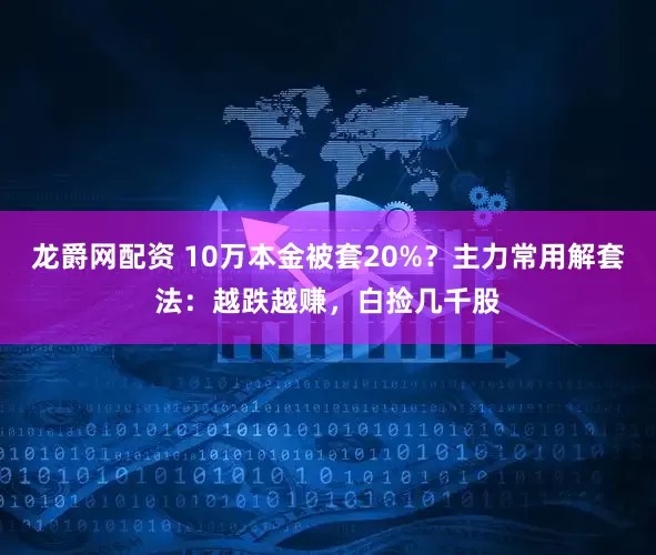 龙爵网配资 10万本金被套20%？主力常用解套法：越跌越赚，白捡几千股